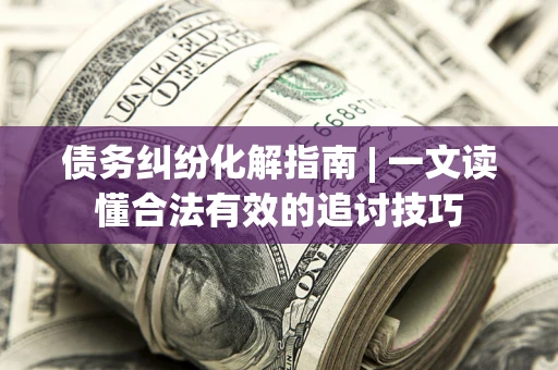 济南债务纠纷化解指南 | 一文读懂合法有效的追讨技巧