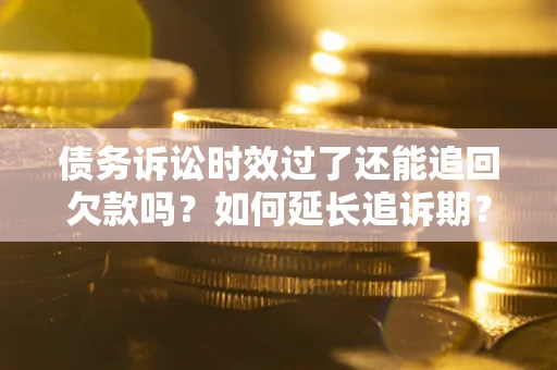 济南债务诉讼时效过了还能追回欠款吗？如何延长追诉期？
