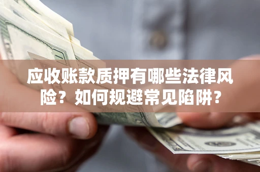 济南应收账款质押有哪些法律风险？如何规避常见陷阱？
