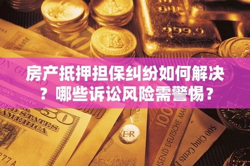 济南房产抵押担保纠纷如何解决？哪些诉讼风险需警惕？
