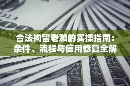 济南合法拘留老赖的实操指南：条件、流程与信用修复全解析
