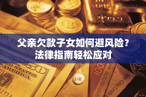 济南父亲欠款子女如何避风险？法律指南轻松应对