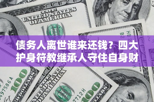 济南债务人离世谁来还钱？四大护身符教继承人守住自身财产
