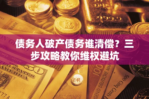 济南债务人破产债务谁清偿？三步攻略教你维权避坑