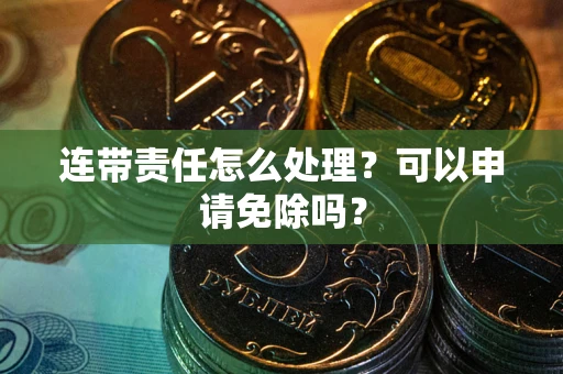 济南连带责任怎么处理？可以申请免除吗？