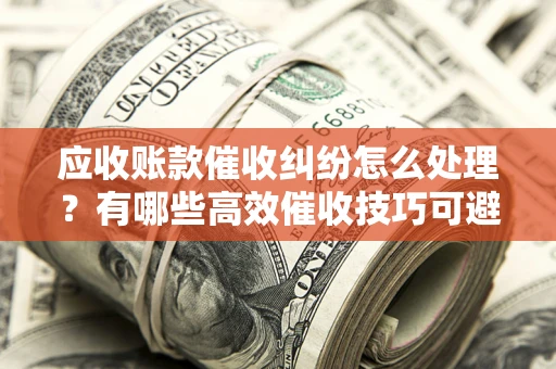 济南应收账款催收纠纷怎么处理？有哪些高效催收技巧可避免坏账？