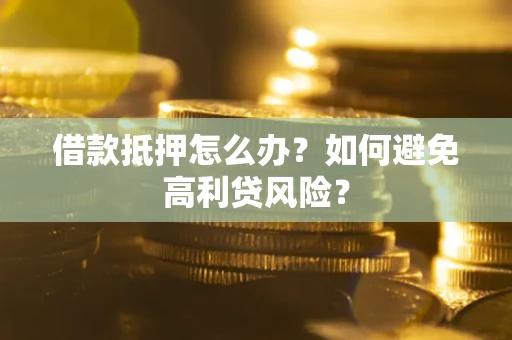 济南借款抵押怎么办？如何避免高利贷风险？