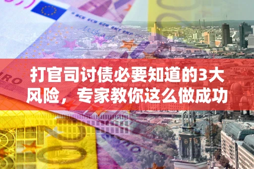 济南打官司讨债必要知道的3大风险，专家教你这么做成功率飙升