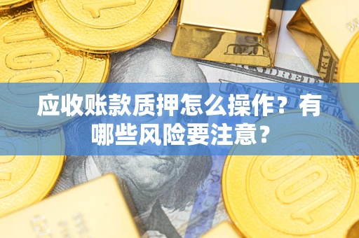 济南应收账款质押怎么操作？有哪些风险要注意？